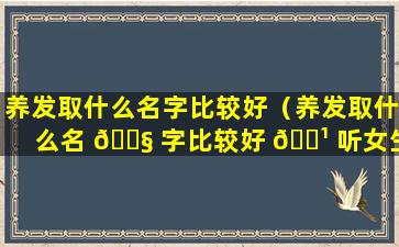 养发取什么名字比较好（养发取什么名 🐧 字比较好 🌹 听女生）